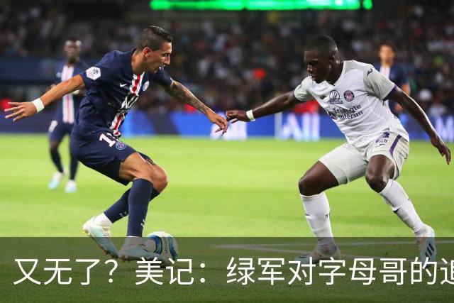 又无了？美记：绿军对字母哥的追求并非外界认为的那样积极